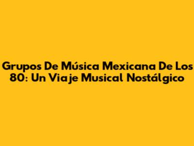 Grupos De Música Mexicana De Los 80: Un Viaje Musical Nostálgico