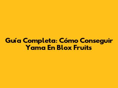 Guía Completa: Cómo Conseguir Yama En Blox Fruits