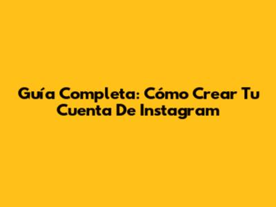 Guía Completa: Cómo Crear Tu Cuenta De Instagram