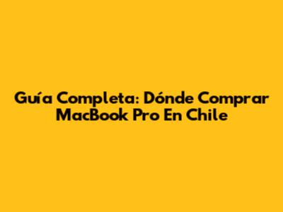 Guía Completa: Dónde Comprar MacBook Pro En Chile