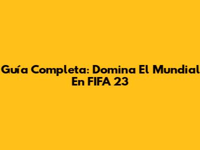 Guía Completa: Domina El Mundial En FIFA 23