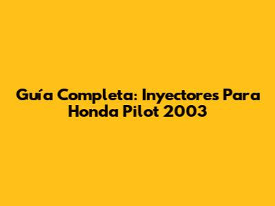 Guía Completa: Inyectores Para Honda Pilot 2003