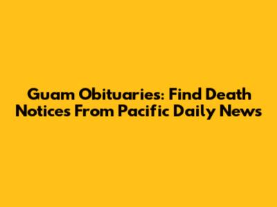 Guam Obituaries: Find Death Notices From Pacific Daily News