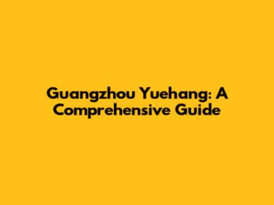 Guangzhou Yuehang: A Comprehensive Guide