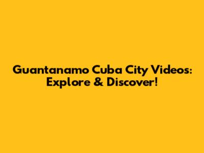 Guantanamo Cuba City Videos: Explore & Discover!
