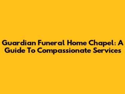 Guardian Funeral Home Chapel: A Guide To Compassionate Services