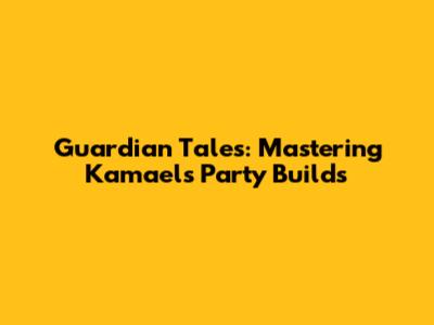 Guardian Tales: Mastering Kamael's Party Builds