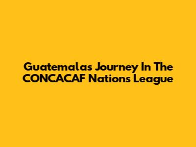 Guatemala's Journey In The CONCACAF Nations League