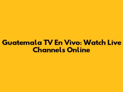 Guatemala TV En Vivo: Watch Live Channels Online