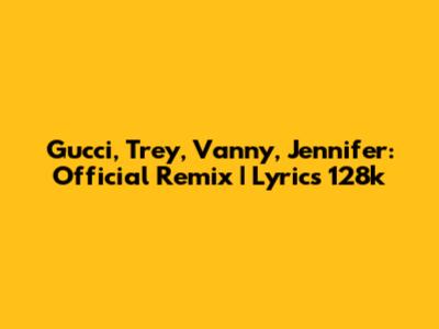 Gucci, Trey, Vanny, Jennifer: Official Remix | Lyrics 128k