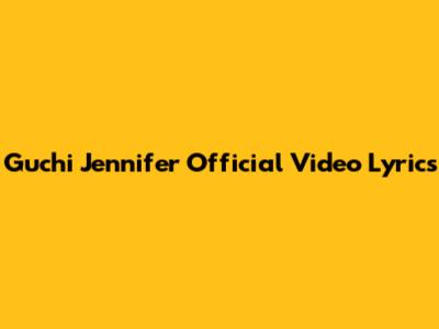 Guchi Jennifer Official Video Lyrics