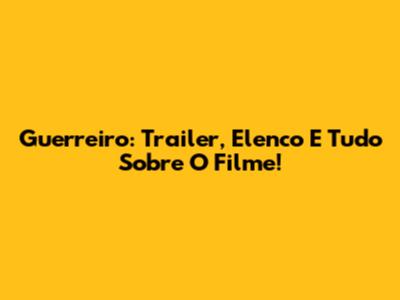 Guerreiro: Trailer, Elenco E Tudo Sobre O Filme!