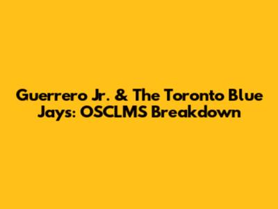 Guerrero Jr. & The Toronto Blue Jays: OSCLMS Breakdown