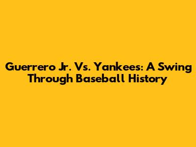 Guerrero Jr. Vs. Yankees: A Swing Through Baseball History