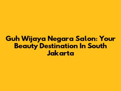 Guh Wijaya Negara Salon: Your Beauty Destination In South Jakarta