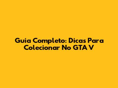 Guia Completo: Dicas Para Colecionar No GTA V