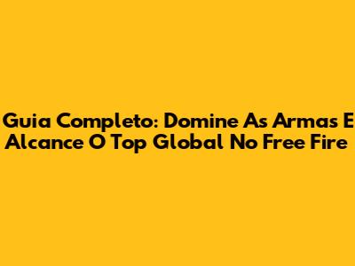 Guia Completo: Domine As Armas E Alcance O Top Global No Free Fire