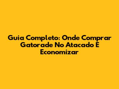 Guia Completo: Onde Comprar Gatorade No Atacado E Economizar