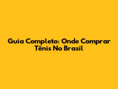 Guia Completo: Onde Comprar Tênis No Brasil