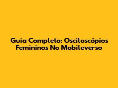 Guia Completo: Osciloscópios Femininos No Mobileverso