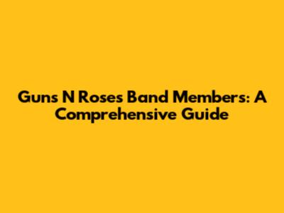 Guns N' Roses Band Members: A Comprehensive Guide