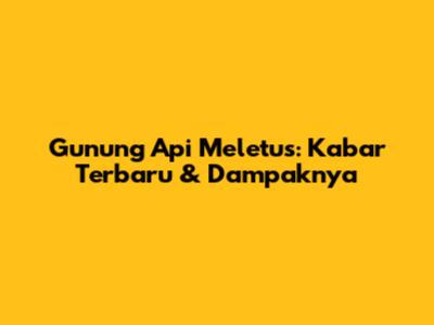 Gunung Api Meletus: Kabar Terbaru & Dampaknya