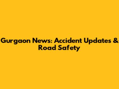 Gurgaon News: Accident Updates & Road Safety