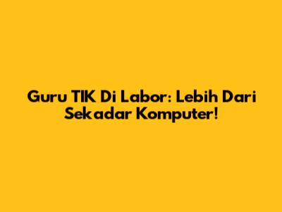 Guru TIK Di Labor: Lebih Dari Sekadar Komputer!