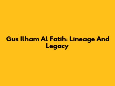 Gus Ilham Al Fatih: Lineage And Legacy