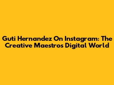 Guti Hernandez On Instagram: The Creative Maestro's Digital World