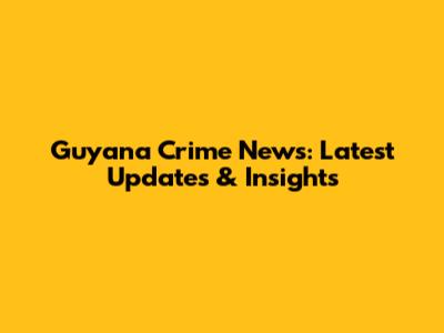Guyana Crime News: Latest Updates & Insights