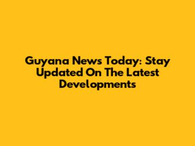 Guyana News Today: Stay Updated On The Latest Developments