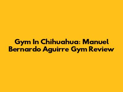 Gym In Chihuahua: Manuel Bernardo Aguirre Gym Review