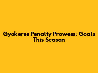 Gyokeres' Penalty Prowess: Goals This Season