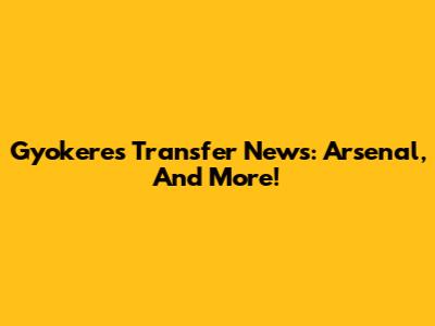 Gyokeres Transfer News: Arsenal, And More!