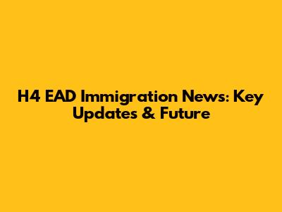 H4 EAD Immigration News: Key Updates & Future
