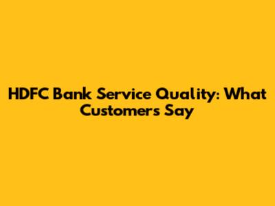 HDFC Bank Service Quality: What Customers Say