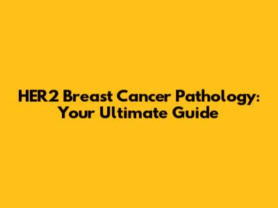 HER2 Breast Cancer Pathology: Your Ultimate Guide