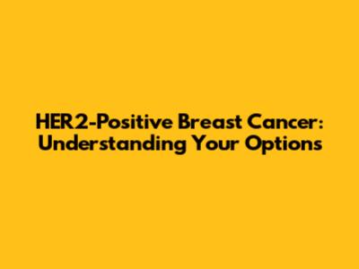HER2-Positive Breast Cancer: Understanding Your Options