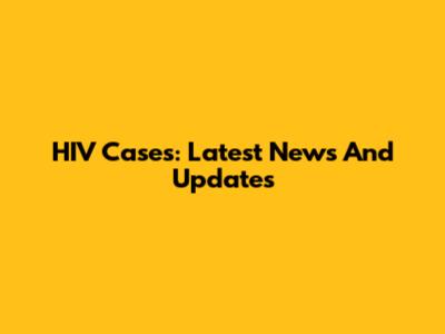 HIV Cases: Latest News And Updates