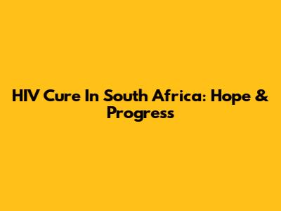 HIV Cure In South Africa: Hope & Progress