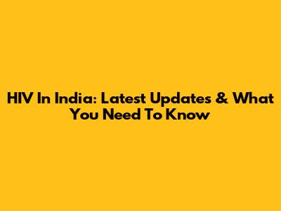 HIV In India: Latest Updates & What You Need To Know