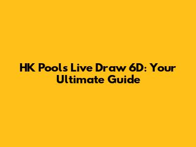 HK Pools Live Draw 6D: Your Ultimate Guide