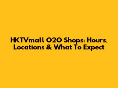 HKTVmall O2O Shops: Hours, Locations & What To Expect