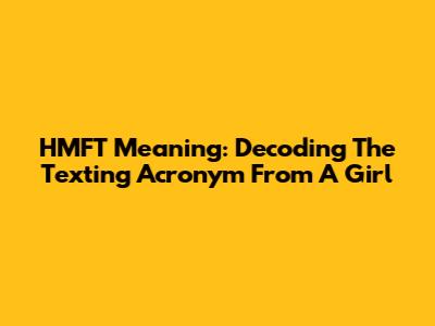 HMFT Meaning: Decoding The Texting Acronym From A Girl