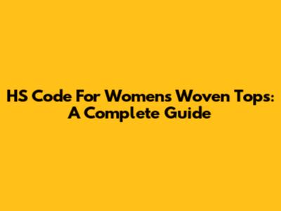 HS Code For Women's Woven Tops: A Complete Guide