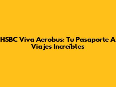 HSBC Viva Aerobus: Tu Pasaporte A Viajes Increíbles