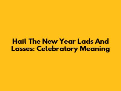 Hail The New Year Lads And Lasses: Celebratory Meaning