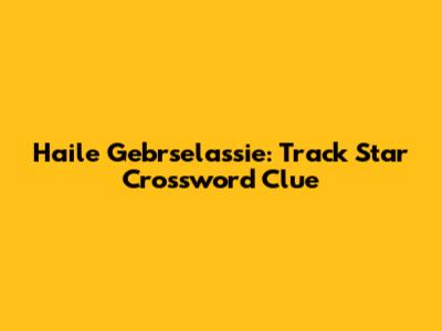 Haile Gebrselassie: Track Star Crossword Clue
