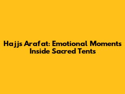 Hajj's Arafat: Emotional Moments Inside Sacred Tents